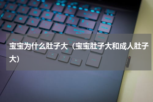 宝宝为什么肚子大（宝宝肚子大和成人肚子大）