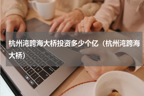杭州湾跨海大桥投资多少个亿（杭州湾跨海大桥）