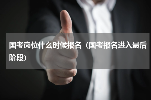 国考岗位什么时候报名（国考报名进入最后阶段）