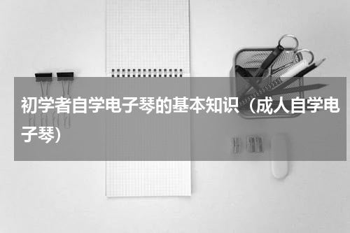 初学者自学电子琴的基本知识（成人自学电子琴）