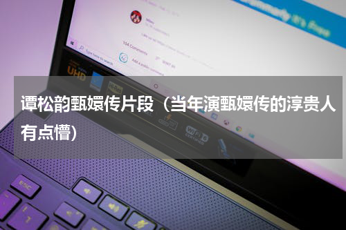 谭松韵甄嬛传片段（当年演甄嬛传的淳贵人有点懵）