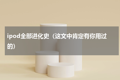 ipod全部进化史（这文中肯定有你用过的）