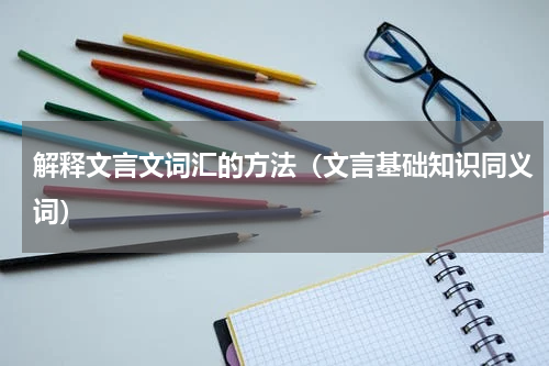 解释文言文词汇的方法（文言基础知识同义词）