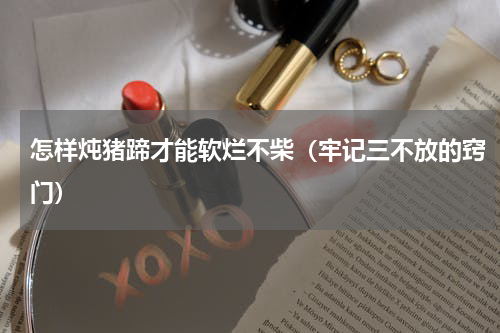 怎样炖猪蹄才能软烂不柴（牢记三不放的窍门）
