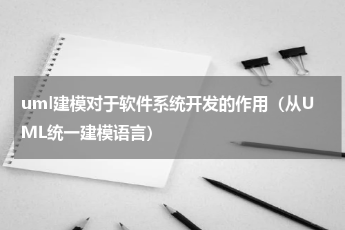 uml建模对于软件系统开发的作用（从UML统一建模语言）