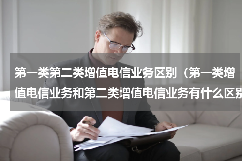 第一类第二类增值电信业务区别（第一类增值电信业务和第二类增值电信业务有什么区别）