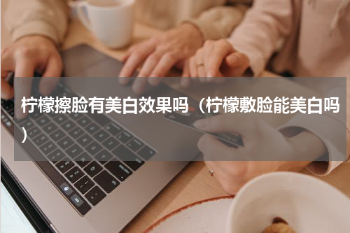 柠檬擦脸有美白效果吗（柠檬敷脸能美白吗）