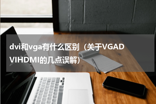 dvi和vga有什么区别（关于VGADVIHDMI的几点误解）