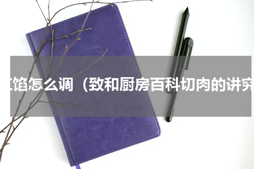 五仁馅怎么调（致和厨房百科切肉的讲究）