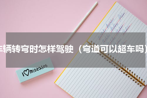 车辆转弯时怎样驾驶（弯道可以超车吗）