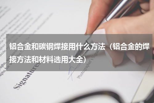 铝合金和碳钢焊接用什么方法（铝合金的焊接方法和材料选用大全）