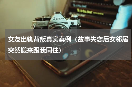 女友出轨背叛真实案例（故事失恋后女邻居突然搬来跟我同住）