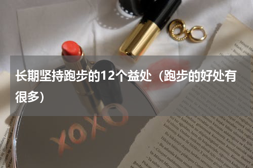 长期坚持跑步的12个益处（跑步的好处有很多）