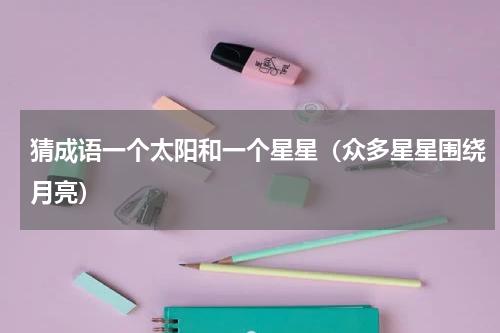 猜成语一个太阳和一个星星（众多星星围绕月亮）