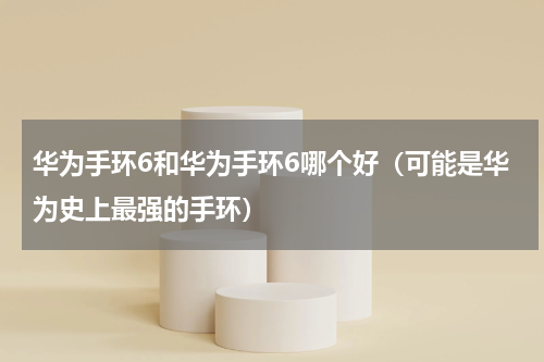 华为手环6和华为手环6哪个好（可能是华为史上最强的手环）