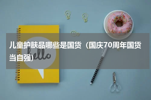 儿童护肤品哪些是国货（国庆70周年国货当自强）