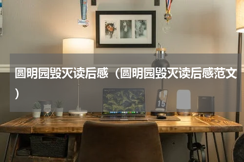 圆明园毁灭读后感（圆明园毁灭读后感范文）
