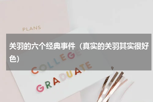 关羽的六个经典事件（真实的关羽其实很好色）