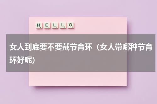 女人到底要不要戴节育环（女人带哪种节育环好呢）
