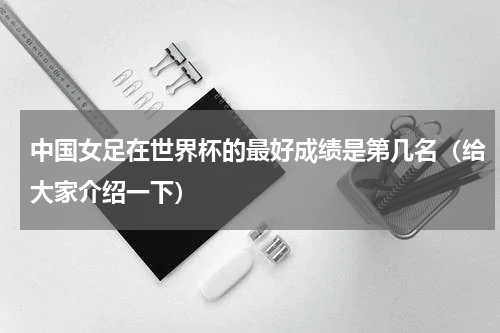 中国女足在世界杯的最好成绩是第几名（给大家介绍一下）