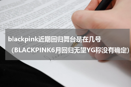 blackpink近期回归舞台是在几号（BLACKPINK6月回归无望YG称没有确定）