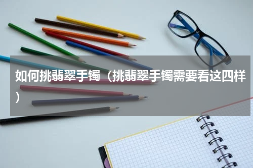 如何挑翡翠手镯（挑翡翠手镯需要看这四样）