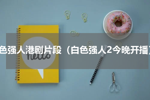 白色强人港剧片段（白色强人2今晚开播）