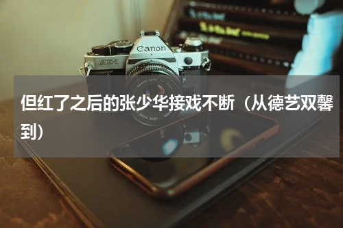 但红了之后的张少华接戏不断（从德艺双馨到）