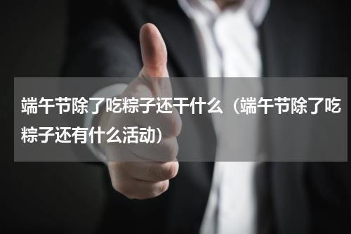 端午节除了吃粽子还干什么（端午节除了吃粽子还有什么活动）