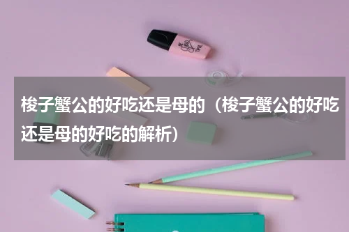 梭子蟹公的好吃还是母的（梭子蟹公的好吃还是母的好吃的解析）