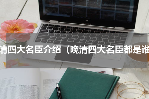 晚清四大名臣介绍（晚清四大名臣都是谁）