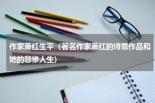 作家萧红生平（著名作家萧红的诗意作品和她的悲惨人生）