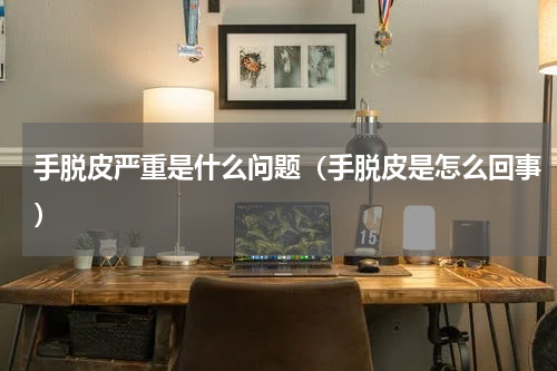 手脱皮严重是什么问题（手脱皮是怎么回事）