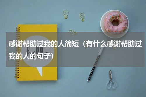感谢帮助过我的人简短（有什么感谢帮助过我的人的句子）
