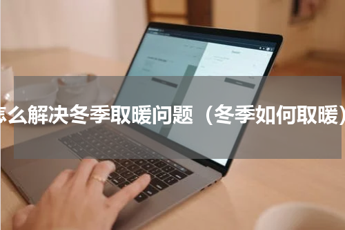 怎么解决冬季取暖问题（冬季如何取暖）