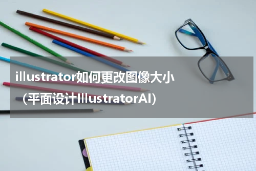 illustrator如何更改图像大小（平面设计IllustratorAI）