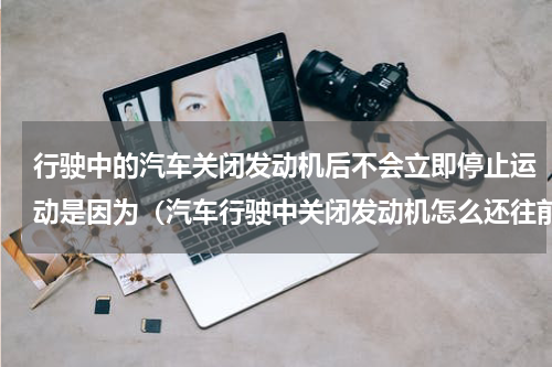行驶中的汽车关闭发动机后不会立即停止运动是因为（汽车行驶中关闭发动机怎么还往前）