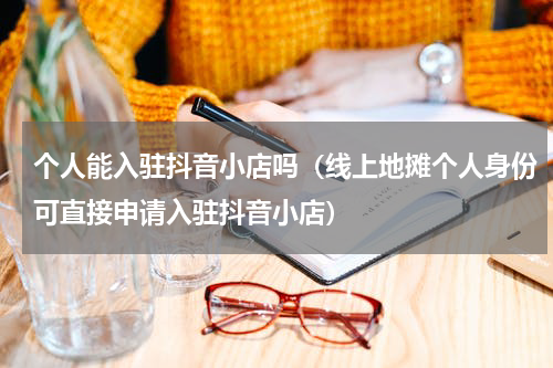 个人能入驻抖音小店吗（线上地摊个人身份可直接申请入驻抖音小店）