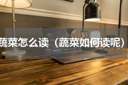 蔬菜怎么读（蔬菜如何读呢）