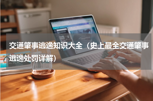 交通肇事逃逸知识大全（史上最全交通肇事逃逸处罚详解）