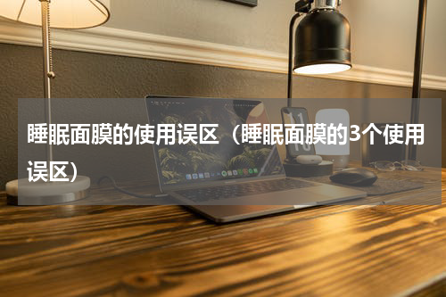 睡眠面膜的使用误区（睡眠面膜的3个使用误区）