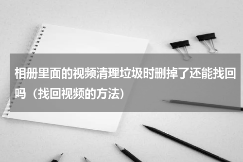 相册里面的视频清理垃圾时删掉了还能找回吗（找回视频的方法）