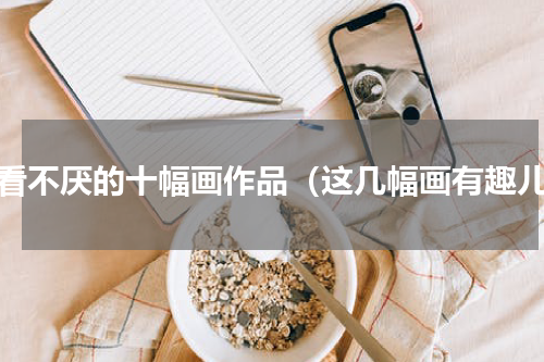 百看不厌的十幅画作品（这几幅画有趣儿）