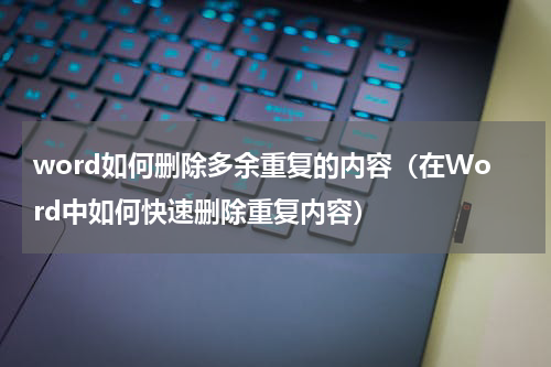 word如何删除多余重复的内容（在Word中如何快速删除重复内容）