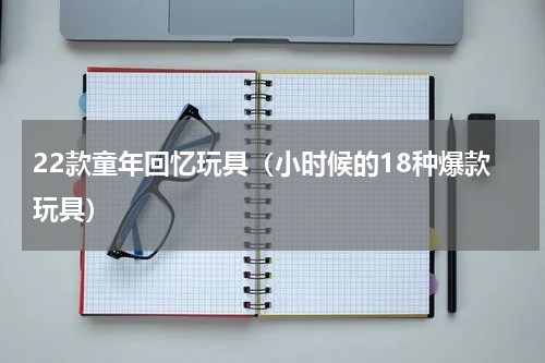 22款童年回忆玩具（小时候的18种爆款玩具）