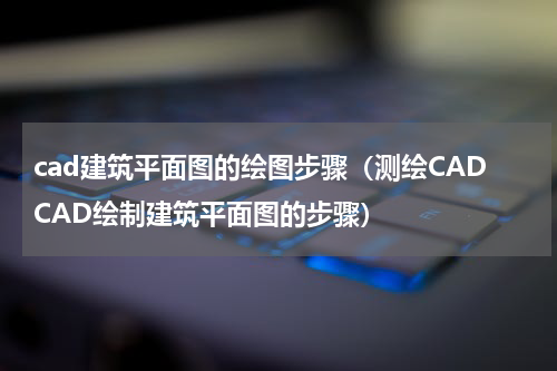 cad建筑平面图的绘图步骤（测绘CADCAD绘制建筑平面图的步骤）