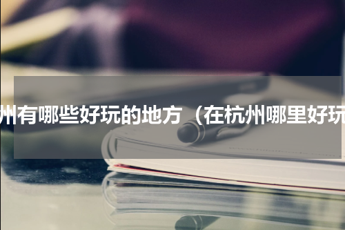 杭州有哪些好玩的地方（在杭州哪里好玩）