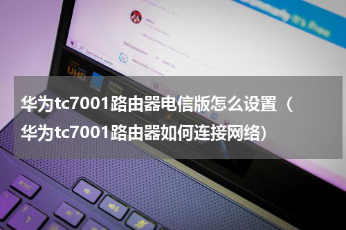 华为tc7001路由器电信版怎么设置（华为tc7001路由器如何连接网络）