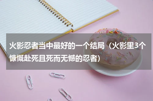 火影忍者当中最好的一个结局（火影里3个慷慨赴死且死而无憾的忍者）