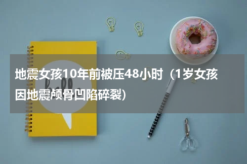 地震女孩10年前被压48小时（1岁女孩因地震颅骨凹陷碎裂）